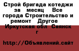 Строй.бригада котеджи за 1 месяц. - Все города Строительство и ремонт » Другое   . Иркутская обл.,Саянск г.